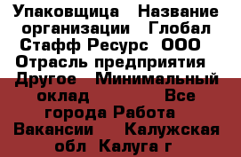 Упаковщица › Название организации ­ Глобал Стафф Ресурс, ООО › Отрасль предприятия ­ Другое › Минимальный оклад ­ 35 000 - Все города Работа » Вакансии   . Калужская обл.,Калуга г.